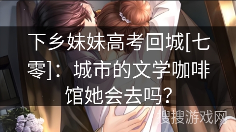 下乡妹妹高考回城[七零]：城市的文学咖啡馆她会去吗？