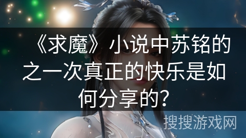 《求魔》小说中苏铭的之一次真正的快乐是如何分享的？