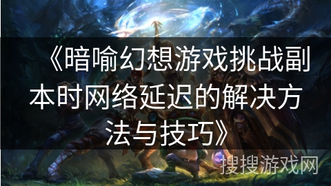 《暗喻幻想游戏挑战副本时网络延迟的解决方法与技巧》