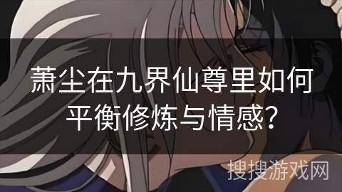 萧尘在九界仙尊里如何平衡修炼与情感？