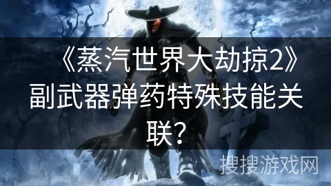 《蒸汽世界大劫掠2》副武器弹药特殊技能关联？