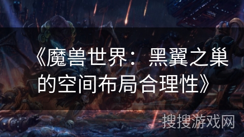《魔兽世界:黑翼之巢的空间布局合理性》 《魔兽世界:黑翼之巢的空间布局合理性》