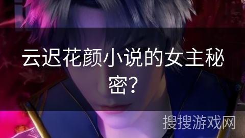 云迟花颜小说的女主秘密? 云迟花颜小说的女主秘密?