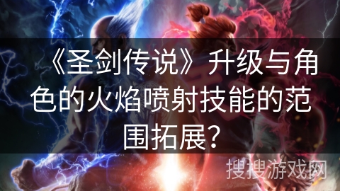 《圣剑传说》升级与角色的火焰喷射技能的范围拓展? 《圣剑传说》升级与角色的火焰喷射技能的范围拓展?
