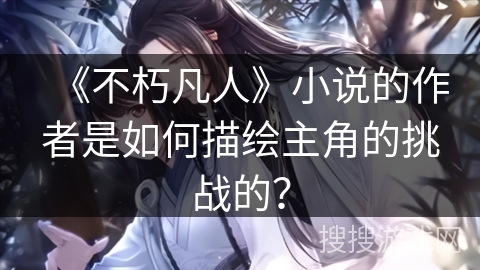 《不朽凡人》小说的作者是如何描绘主角的挑战的？