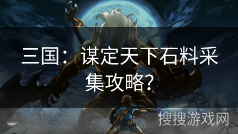 三国：谋定天下石料采集攻略？