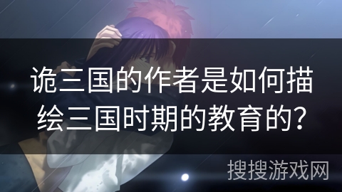 诡三国的作者是如何描绘三国时期的教育的? 诡三国的作者是如何描绘三国时期的教育的?