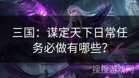 三国：谋定天下日常任务必做有哪些？