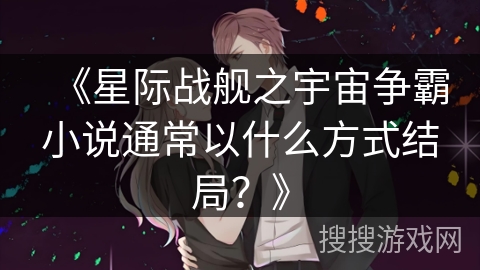 《星际战舰之宇宙争霸小说通常以什么方式结局？》