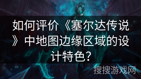 如何评价《塞尔达传说》中地图边缘区域的设计特色？