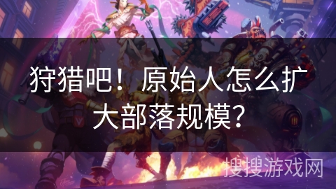 狩猎吧！原始人怎么扩大部落规模？