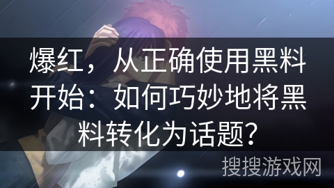 爆红，从正确使用黑料开始：如何巧妙地将黑料转化为话题？