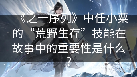 《之一序列》中任小粟的“荒野生存”技能在故事中的重要性是什么? 《之一序列》中任小粟的“荒野生存”技能在故事中的重要性是什么?