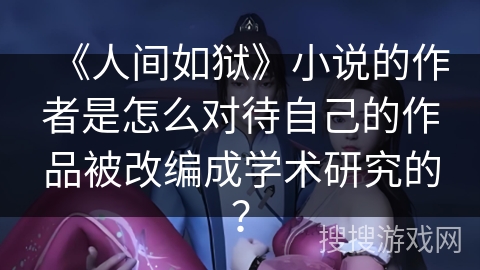 《人间如狱》小说的作者是怎么对待自己的作品被改编成学术研究的？