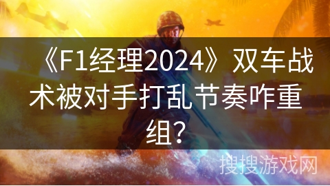 《F1经理2024》双车战术被对手打乱节奏咋重组？