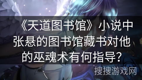 《天道图书馆》小说中张悬的图书馆藏书对他的巫魂术有何指导？