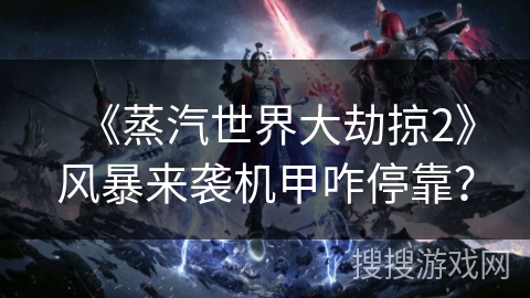 《蒸汽世界大劫掠2》风暴来袭机甲咋停靠？