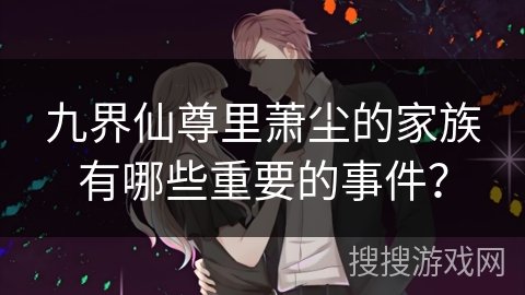九界仙尊里萧尘的家族有哪些重要的事件？