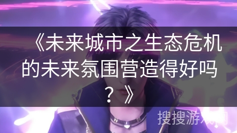 《未来城市之生态危机的未来氛围营造得好吗？》