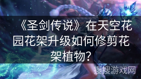 《圣剑传说》在天空花园花架升级如何修剪花架植物？