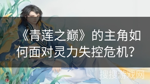 《青莲之巅》的主角如何面对灵力失控危机？