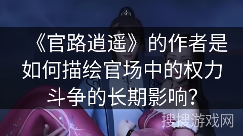 《官路逍遥》的作者是如何描绘官场中的权力斗争的长期影响？