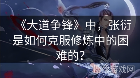 《大道争锋》中，张衍是如何克服修炼中的困难的？