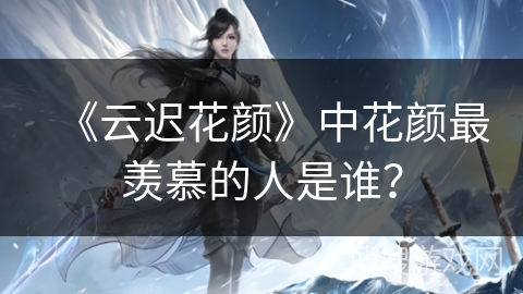 《云迟花颜》中花颜最羡慕的人是谁？