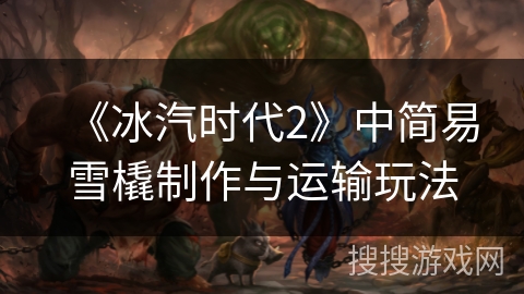 《冰汽时代2》中简易雪橇制作与运输玩法