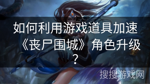 如何利用游戏道具加速《丧尸围城》角色升级？