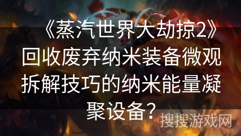 《蒸汽世界大劫掠2》回收废弃纳米装备微观拆解技巧的纳米能量凝聚设备？