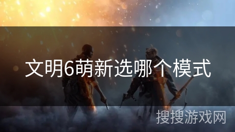 文明6萌新选哪个模式