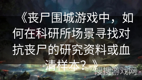 《丧尸围城游戏中，如何在科研所场景寻找对抗丧尸的研究资料或血清样本？》