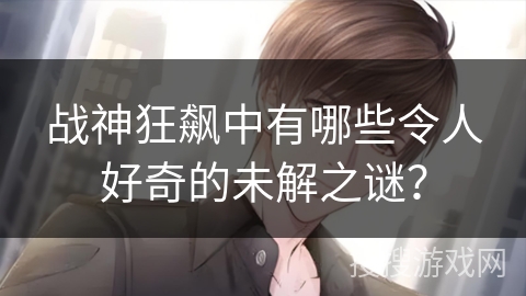 战神狂飙中有哪些令人好奇的未解之谜？