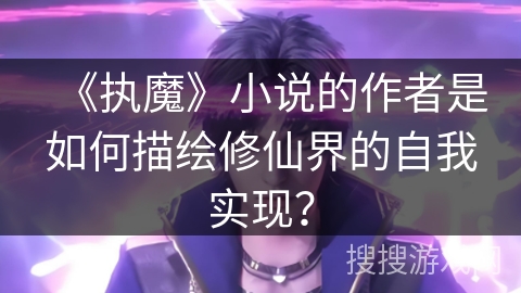 《执魔》小说的作者是如何描绘修仙界的自我实现？