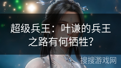 超级兵王：叶谦的兵王之路有何牺牲？