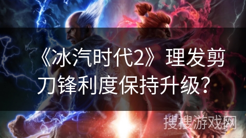 《冰汽时代2》理发剪刀锋利度保持升级？