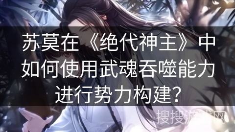 苏莫在《绝代神主》中如何使用武魂吞噬能力进行势力构建？