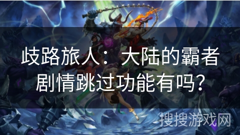 歧路旅人：大陆的霸者剧情跳过功能有吗？