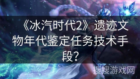 《冰汽时代2》遗迹文物年代鉴定任务技术手段？