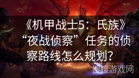 《机甲战士5：氏族》“夜战侦察”任务的侦察路线怎么规划？