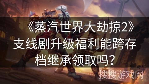 《蒸汽世界大劫掠2》支线剧升级福利能跨存档继承领取吗？