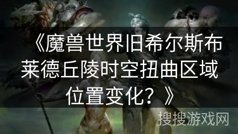 《魔兽世界旧希尔斯布莱德丘陵时空扭曲区域位置变化？》