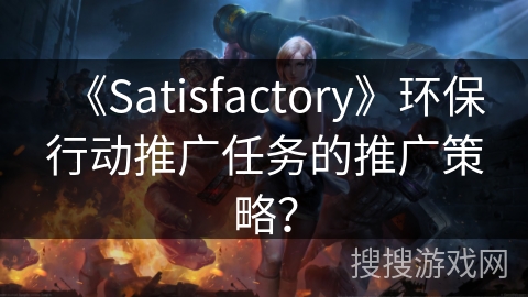 《Satisfactory》环保行动推广任务的推广策略？