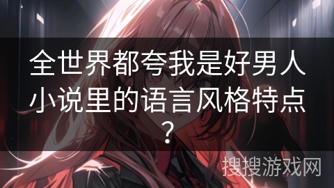 全世界都夸我是好男人小说里的语言风格特点？