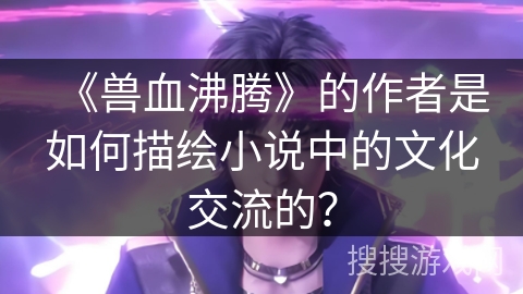 《兽血沸腾》的作者是如何描绘小说中的文化交流的？