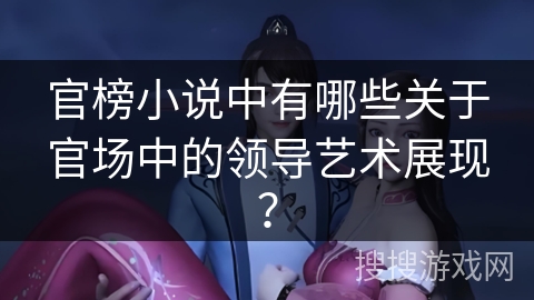 官榜小说中有哪些关于官场中的领导艺术展现？