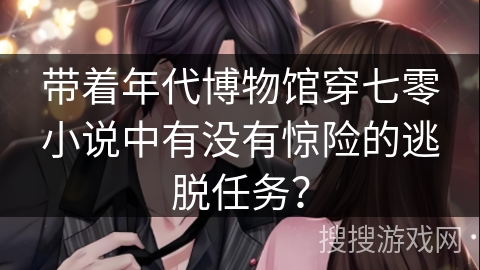 带着年代博物馆穿七零小说中有没有惊险的逃脱任务？