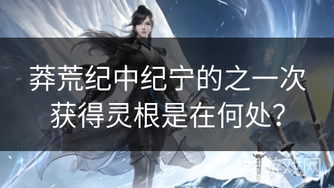 莽荒纪中纪宁的之一次获得灵根是在何处？