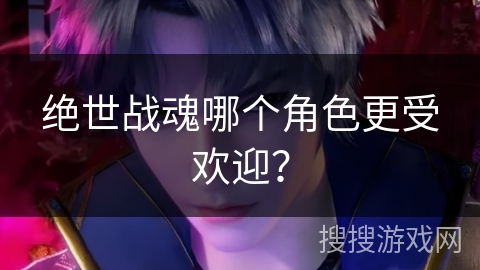 绝世战魂哪个角色更受欢迎？